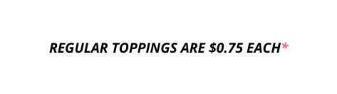 REGULAR TOPPINGS ARE 0 75 EACH