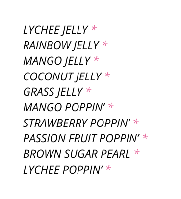 LYCHEE JELLY RAINBOW JELLY MANGO JELLY COCONUT JELLY GRASS JELLY MANGO POPPIN STRAWBERRY POPPIN PASSION FRUIT POPPIN BROWN SUGAR PEARL LYCHEE POPPIN