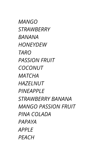 MANGO STRAWBERRY BANANA HONEYDEW TARO PASSION FRUIT COCONUT MATCHA HAZELNUT PINEAPPLE STRAWBERRY BANANA MANGO PASSION FRUIT PINA COLADA PAPAYA APPLE PEACH